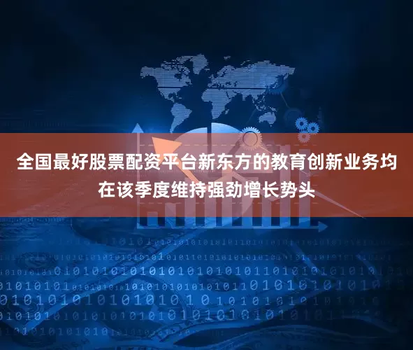 全国最好股票配资平台新东方的教育创新业务均在该季度维持强劲增长势头