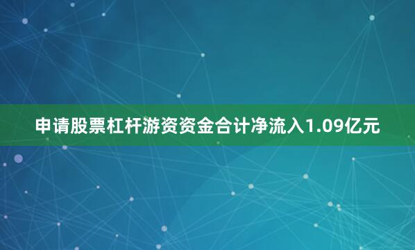 申请股票杠杆游资资金合计净流入1.09亿元