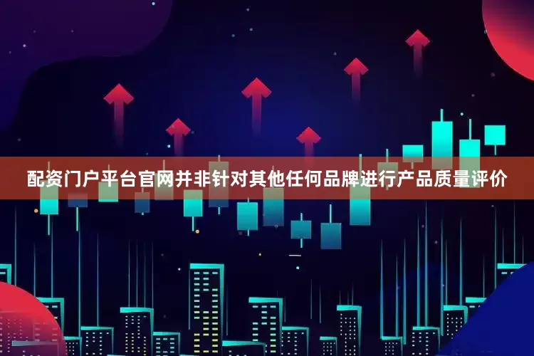 配资门户平台官网并非针对其他任何品牌进行产品质量评价