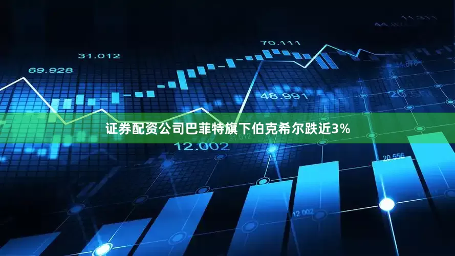 证券配资公司巴菲特旗下伯克希尔跌近3%