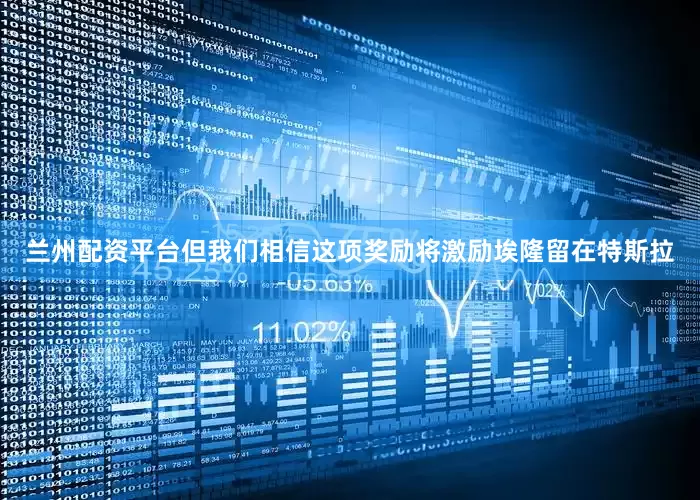 兰州配资平台但我们相信这项奖励将激励埃隆留在特斯拉