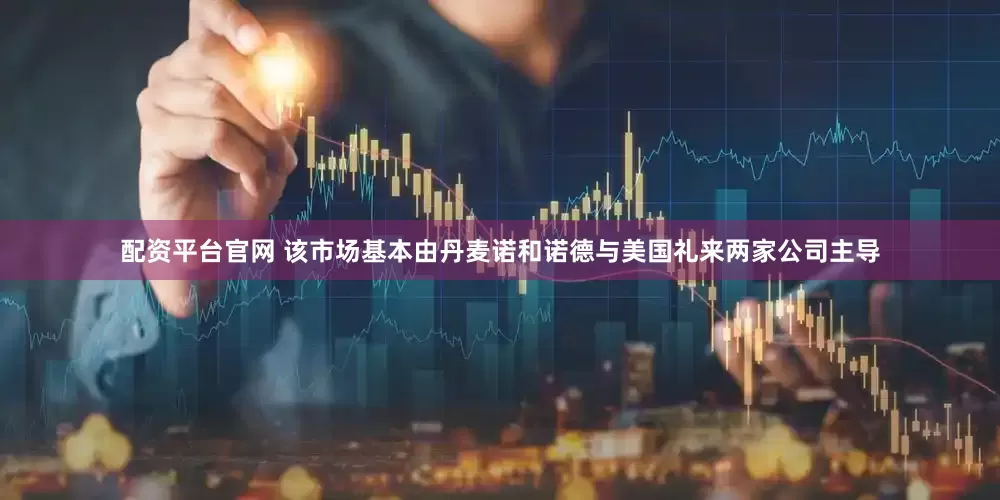 配资平台官网 该市场基本由丹麦诺和诺德与美国礼来两家公司主导