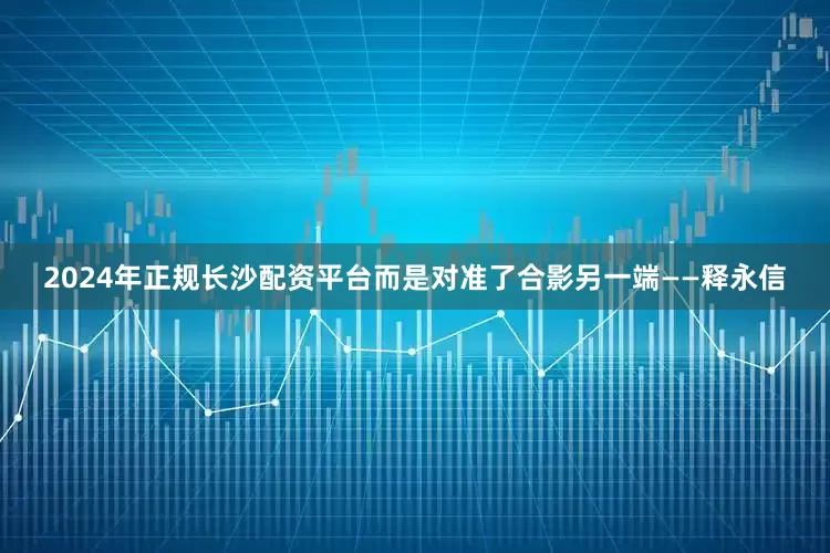2024年正规长沙配资平台而是对准了合影另一端——释永信
