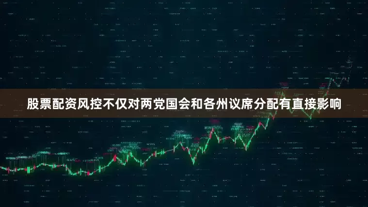 股票配资风控不仅对两党国会和各州议席分配有直接影响