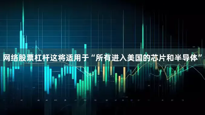 网络股票杠杆这将适用于“所有进入美国的芯片和半导体”