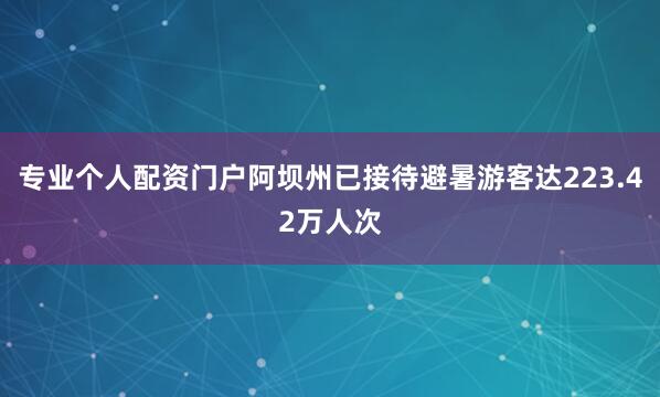专业个人配资门户阿坝州已接待避暑游客达223.42万人次