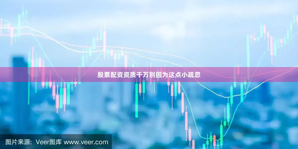 股票配资资质千万别因为这点小疏忽
