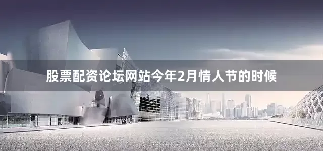 股票配资论坛网站今年2月情人节的时候
