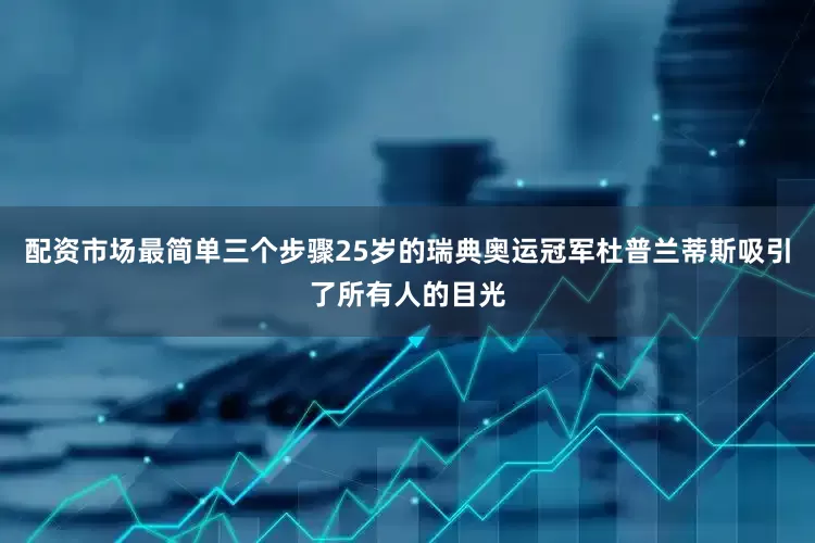 配资市场最简单三个步骤25岁的瑞典奥运冠军杜普兰蒂斯吸引了所有人的目光