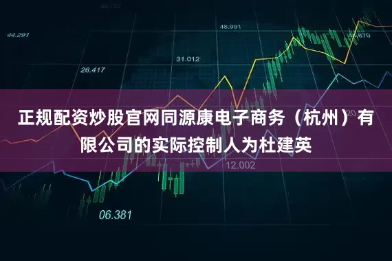 正规配资炒股官网同源康电子商务（杭州）有限公司的实际控制人为杜建英
