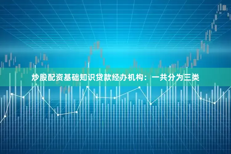 炒股配资基础知识　　贷款经办机构：一共分为三类