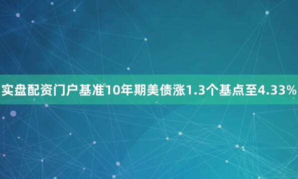 实盘配资门户基准10年期美债涨1.3个基点至4.33%