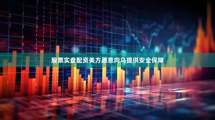 股票实盘配资美方愿意向乌提供安全保障