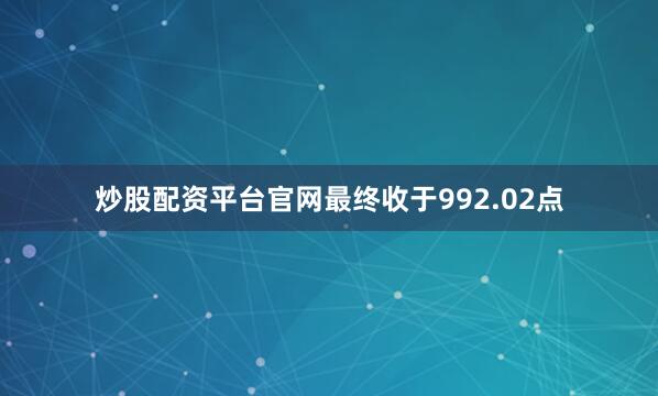 炒股配资平台官网最终收于992.02点