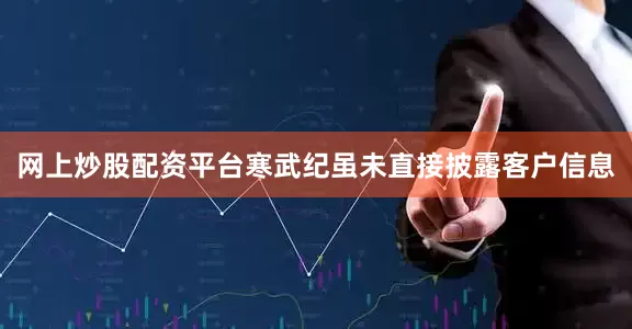网上炒股配资平台寒武纪虽未直接披露客户信息