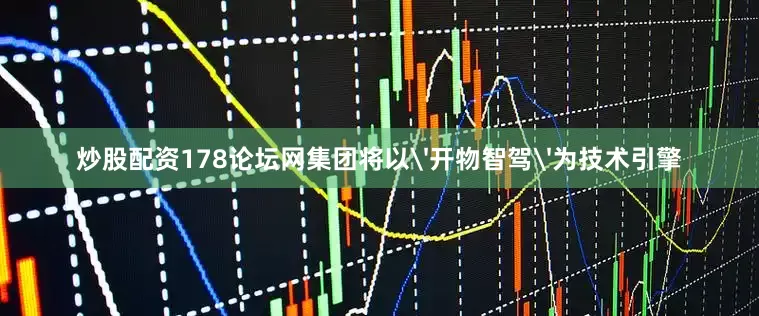 炒股配资178论坛网集团将以'开物智驾'为技术引擎