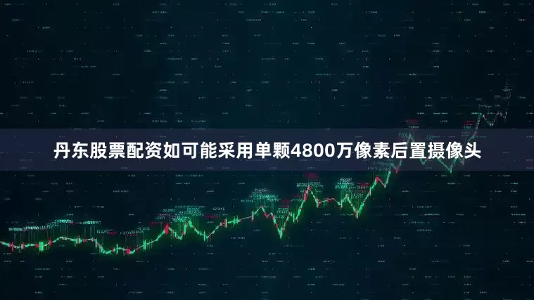 丹东股票配资如可能采用单颗4800万像素后置摄像头