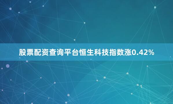 股票配资查询平台恒生科技指数涨0.42%