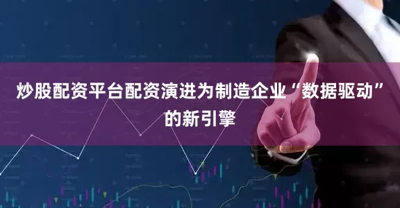 炒股配资平台配资演进为制造企业“数据驱动”的新引擎