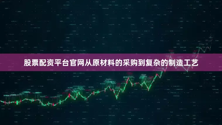 股票配资平台官网从原材料的采购到复杂的制造工艺