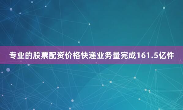 专业的股票配资价格快递业务量完成161.5亿件