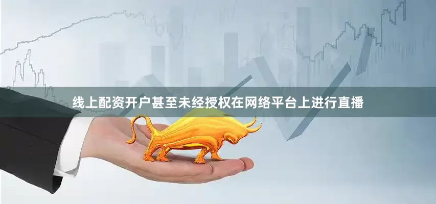 线上配资开户甚至未经授权在网络平台上进行直播