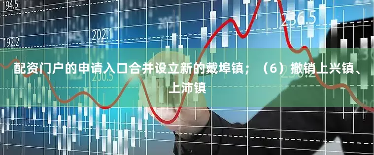 配资门户的申请入口合并设立新的戴埠镇；（6）撤销上兴镇、上沛镇