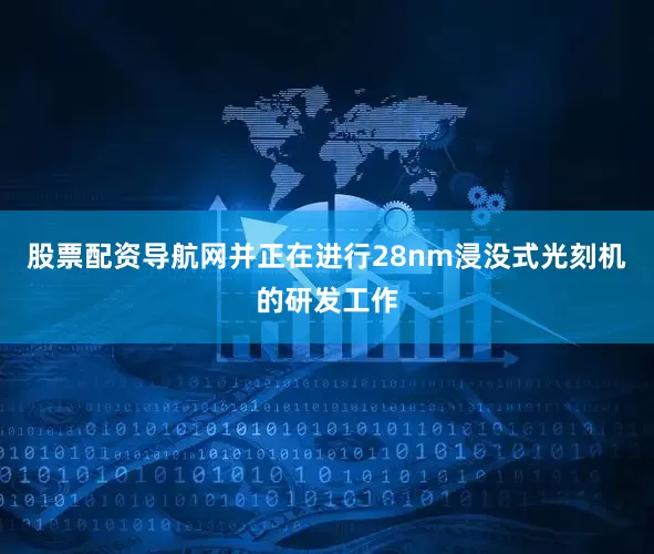 股票配资导航网并正在进行28nm浸没式光刻机的研发工作