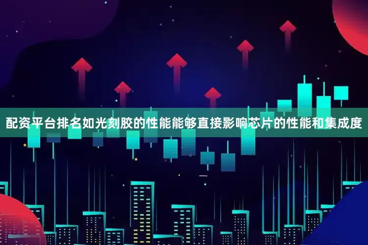 配资平台排名如光刻胶的性能能够直接影响芯片的性能和集成度