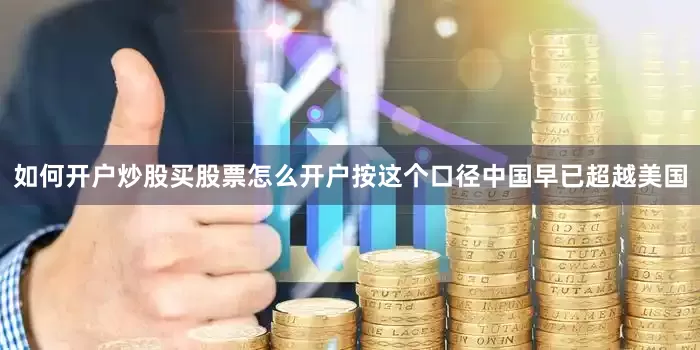 如何开户炒股买股票怎么开户按这个口径中国早已超越美国