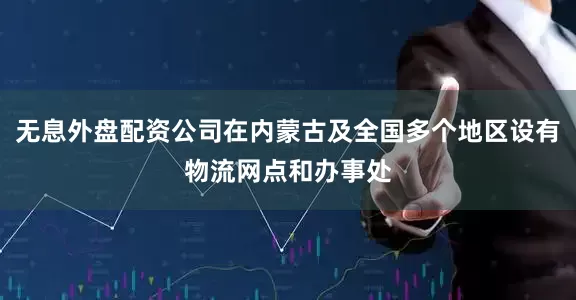 无息外盘配资公司在内蒙古及全国多个地区设有物流网点和办事处