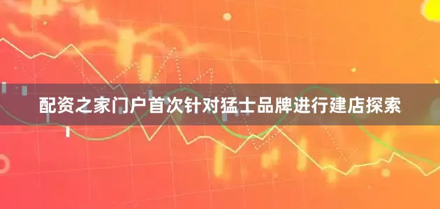 配资之家门户首次针对猛士品牌进行建店探索