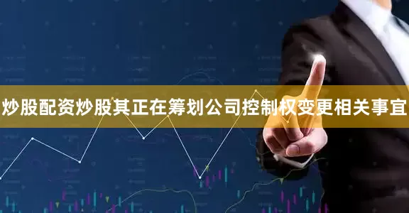 炒股配资炒股其正在筹划公司控制权变更相关事宜