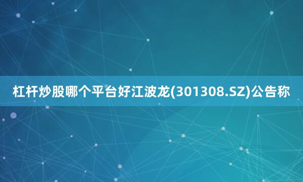 杠杆炒股哪个平台好江波龙(301308.SZ)公告称