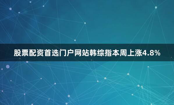 股票配资首选门户网站韩综指本周上涨4.8%