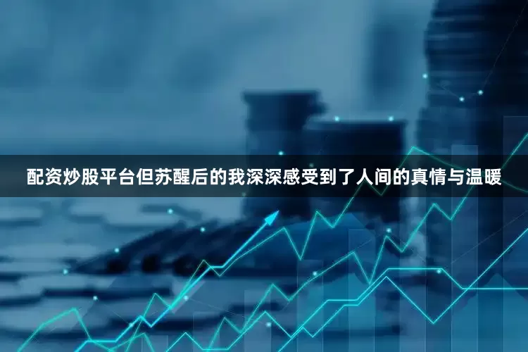 配资炒股平台但苏醒后的我深深感受到了人间的真情与温暖