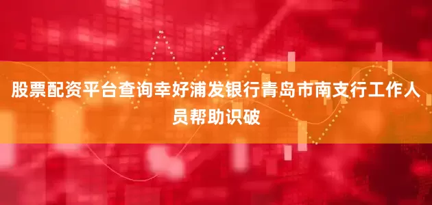 股票配资平台查询幸好浦发银行青岛市南支行工作人员帮助识破
