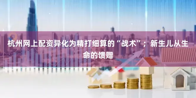 杭州网上配资异化为精打细算的“战术”；新生儿从生命的馈赠