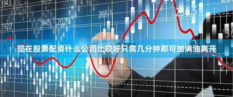 现在股票配资什么公司比较好只需几分钟即可加满油离开