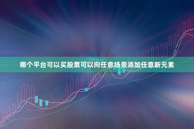 哪个平台可以买股票可以向任意场景添加任意新元素