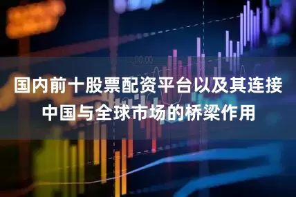 国内前十股票配资平台以及其连接中国与全球市场的桥梁作用