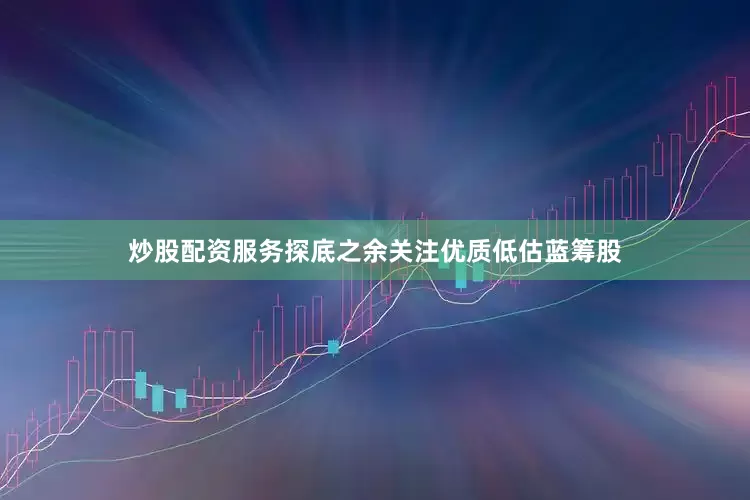 炒股配资服务探底之余关注优质低估蓝筹股