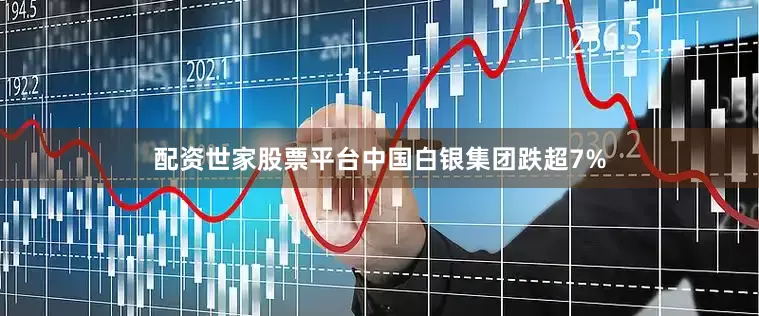 配资世家股票平台中国白银集团跌超7%