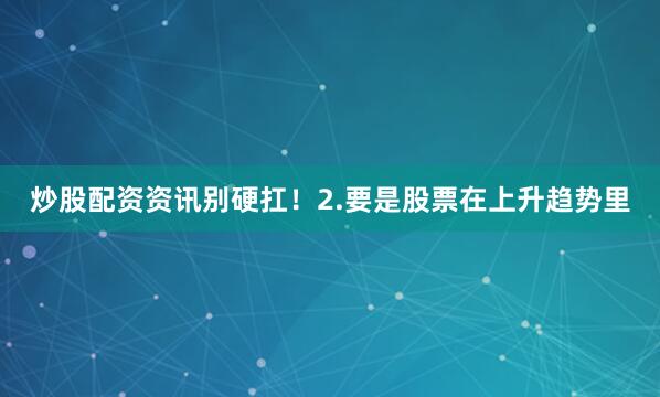 炒股配资资讯别硬扛!2.要是股票在上升趋势里