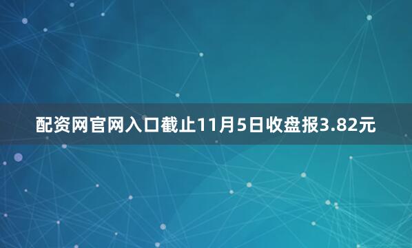配资网官网入口截止11月5日收盘报3.82元