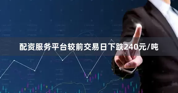 配资服务平台较前交易日下跌240元/吨