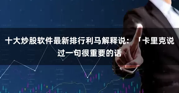 十大炒股软件最新排行利马解释说：「卡里克说过一句很重要的话