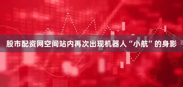 股市配资网空间站内再次出现机器人“小航”的身影