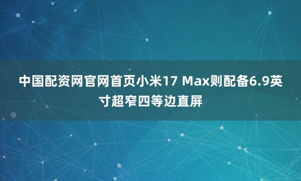 中国配资网官网首页小米17 Max则配备6.9英寸超窄四等边直屏