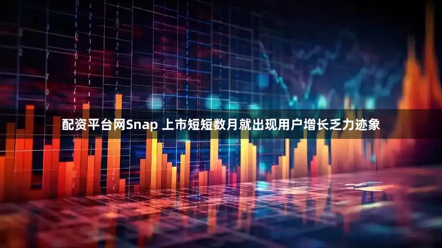 配资平台网Snap 上市短短数月就出现用户增长乏力迹象